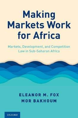 Making Markets Work for Africa: Markets, Development, and Competition Law in Sub-Saharan Africa - Eleanor M. Fox,Mor Bakhoum - cover