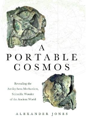 A Portable Cosmos: Revealing the Antikythera Mechanism, Scientific Wonder of the Ancient World - Alexander Jones - cover