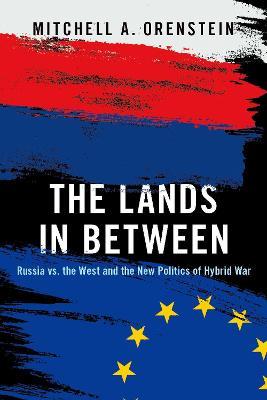 The Lands in Between: Russia vs. the West and the New Politics of Hybrid War - Mitchell A. Orenstein - cover