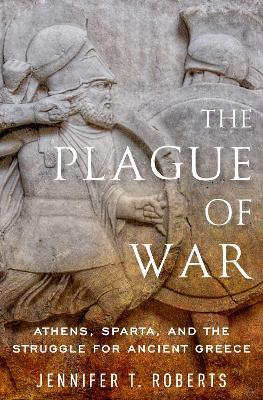 The Plague of War: Athens, Sparta, and the Struggle for Ancient Greece - Jennifer T. Roberts - cover