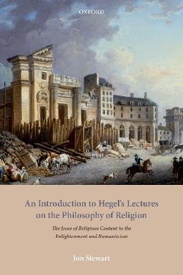 An Introduction to Hegel's Lectures on the Philosophy of Religion: The Issue of Religious Content in the Enlightenment and Romanticism - Jon Stewart - cover