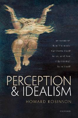 Perception and Idealism: An Essay on How the World Manifests Itself to Us, and How It (Probably) Is in Itself - Howard Robinson - cover