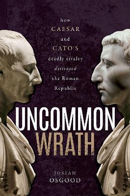 Uncommon Wrath: How Caesar and Cato's Deadly Rivalry Destroyed the Roman Republic - Josiah Osgood - cover