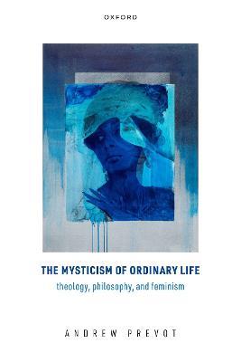 The Mysticism of Ordinary Life: Theology, Philosophy, and Feminism - Andrew Prevot - cover