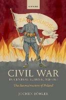 Civil War in Central Europe, 1918-1921: The Reconstruction of Poland - Jochen Boehler - cover