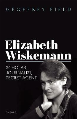 Elizabeth Wiskemann: Scholar, Journalist, Secret Agent - Geoffrey Field - cover