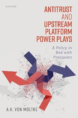 Antitrust and Upstream Platform Power Plays: A Policy in Bed with Procrustes - A.K. von Moltke - cover