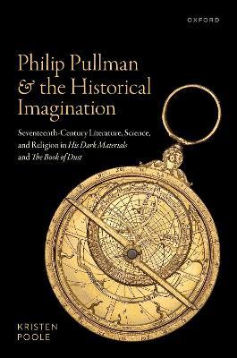 Philip Pullman and the Historical Imagination: Seventeenth-Century Literature, Science, and Religion in His Dark Materials and The Book of Dust - Kristen Poole - cover