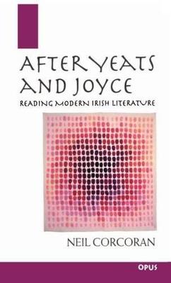 After Yeats and Joyce: Reading Modern Irish Literature - Neil Corcoran - cover