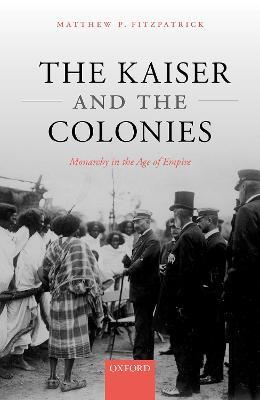 The Kaiser and the Colonies: Monarchy in the Age of Empire - Matthew P. Fitzpatrick - cover