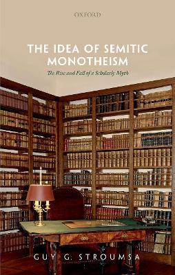 The Idea of Semitic Monotheism: The Rise and Fall of a Scholarly Myth - Guy G. Stroumsa - cover