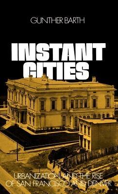Instant Cities: Urbanization and the Rise of San Francisco and Denver - Gunther Barth - cover