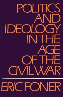 Politics and Ideology in the Age of the Civil War - Eric Foner - cover