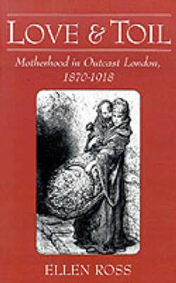 Love and Toil: Motherhood in Outcast London, 1870-1918 - Ellen Ross - cover