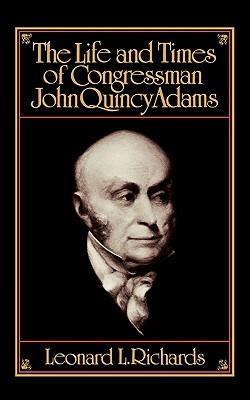 The Life and Times of Congressman John Quincy Adams - Leonard L. Richards - cover