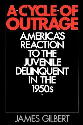 A Cycle of Outrage: America's Reaction to the Juvenile Delinquent in the 1950s - James Gilbert - cover