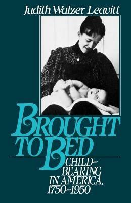 Brought to Bed: Childbearing in America, 1750-1950 - Judith Walzer Leavitt - cover