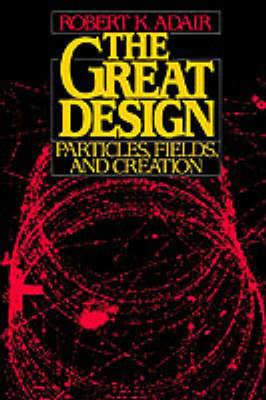 The Great Design: Particles, Fields, and Creation - Robert K. Adair - cover