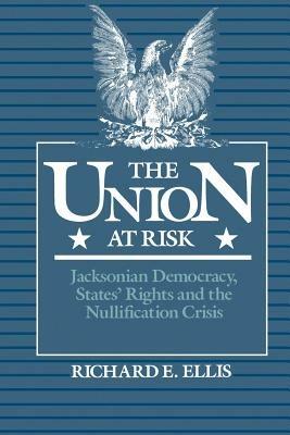 The Union at Risk: Jacksonian Democracy, States' Rights and the Nullification Crisis - Richard E. Ellis - cover