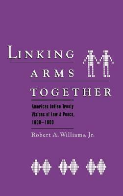 Linking Arms Together: American Indian Treaty Visions of Law and Peace, 1600-1800 - Robert A. Williams - cover