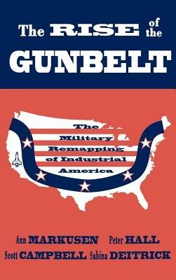 The Rise of the Gunbelt: The Military Remapping of Industrial America - Ann Markusen,Peter Hall,Scott Campbell - cover