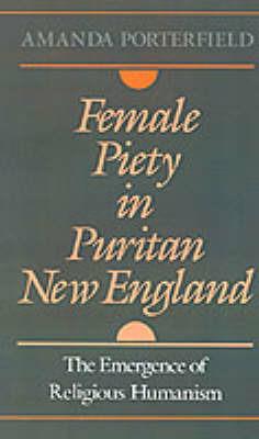 Female Piety in Puritan New England: The Emergence of Religious Humanism - Amanda Porterfield - cover