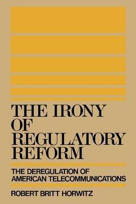 The Irony of Regulatory Reform: The Deregulation of American Telecommunications - Robert Britt Horwitz - cover
