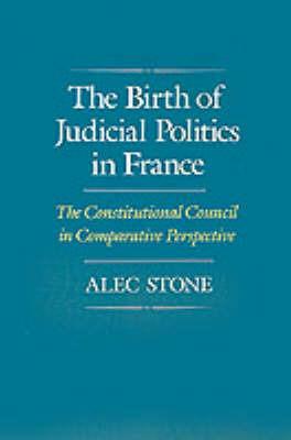 The Birth of Judicial Politics in France: The Constitutional Council in Comparative Perspective - Alec Stone - cover