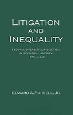 Litigation and Inequality: Federal Diversity Jurisdiction in Industrial America, 1870-1958 - Edward A. Purcell - cover