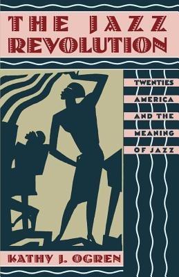 The Jazz Revolution: Twenties America and the Meaning of Jazz - Kathy J. Ogren - cover