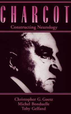 Charcot: Constructing Neurology - Christopher G. Goetz,Michel Bonduelle,Toby Gelfand - cover