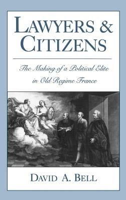 Lawyers and Citizens: The Making of a Political Élite in Old Regime France - David A. Bell - cover