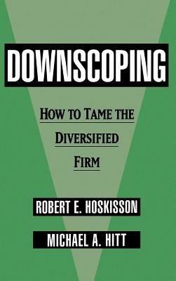 Downscoping: How to Tame the Diversified Firm - Robert E. Hoskisson,Michael A. Hitt - cover