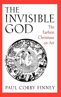 The Invisible God: The Earliest Christians on Art - Paul Corby Finney - cover