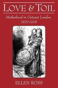 Love and Toil: Motherhood in Outcast London, 1870-1918 - Ellen Ross - cover