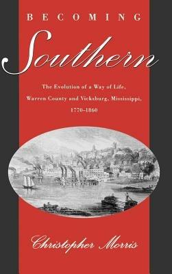 Becoming Southern: The Evolution of a Way of Life, Warren County and Vicksburg, Mississippi, 1770-1860 - Christopher Morris - cover