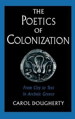 The Poetics of Colonization: From City to Text in Archaic Greece - Carol Dougherty - cover