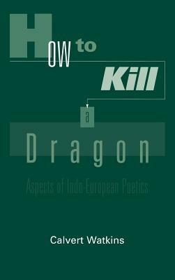 How to Kill A Dragon: Aspects of Indo-European Poetics - Calvert Watkins - cover