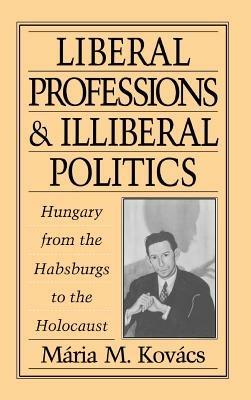 Liberal Professions and Illiberal Politics: Hungary from the Habsburgs to the Holocaust - Mária M. Kovács - cover
