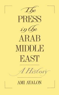 The Press in the Arab Middle East: A History - Ami Ayalon - cover