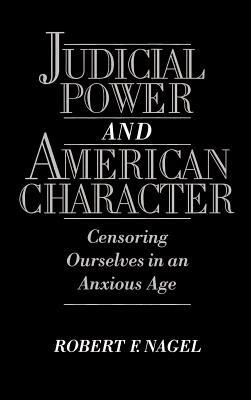 Judicial Power and American Character: Censoring Ourselves in an Anxious Age - Robert F. Nagel - cover