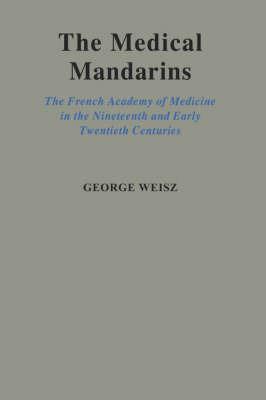 The Medical Mandarins: The French Academy of Medicine in the Nineteenth and Early Twentieth Centuries - George Weisz - cover