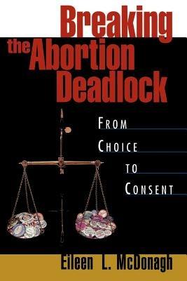Breaking the Abortion Deadlock: From Choice to Consent - McDonagh - cover