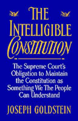 The Intelligible Constitution: The Supreme Court's Obligation to Maintain the Constitution as Something We the People Can Understand - Goldstein - cover