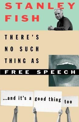 There's No Such Thing as Free Speech: And It's a Good Thing, Too - Stanley Fish - cover