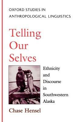 Telling Our Selves: Ethnicity and Discourse in Southwestern Alaska - Chase Hensel - cover