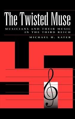 The Twisted Muse: Musicians and Their Music in the Third Reich - Michael H. Kater - cover