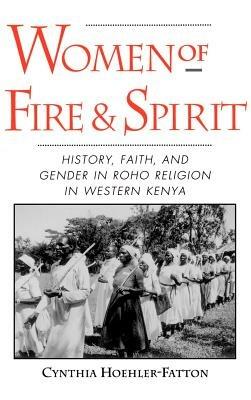 Women of Fire and Spirit: Faith, History, and Gender in Roho Religion in Western Kenya - Cynthia Hoehler-Fatton - cover