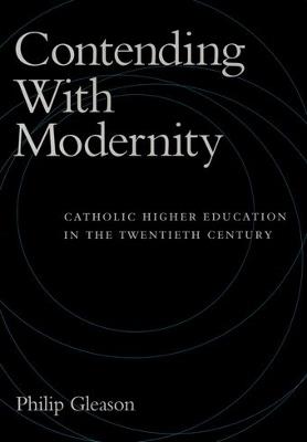 Contending with Modernity: Catholic Higher Education in the Twentieth Century - Philip Gleason - cover
