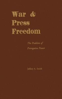 War and Press Freedom: The Problem of Prerogative Power - Jeffery A. Smith - cover